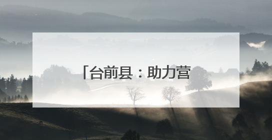 台前县：助力营商环境再优化
