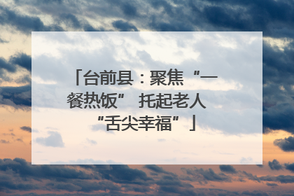 台前县：聚焦“一餐热饭” 托起老人“舌尖幸福”