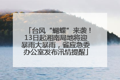 台风“蝴蝶”来袭！13日起湘南局地将迎暴雨大暴雨，省应急委办公室发布汛情提醒