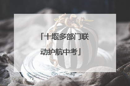 十堰多部门联动护航中考