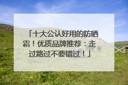 十大公认好用的防晒霜！优质品牌推荐：走过路过不要错过！
