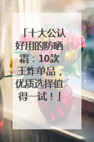 十大公认好用的防晒霜：10款王炸单品，优质选择值得一试！
