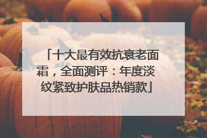 十大最有效抗衰老面霜，全面测评：年度淡纹紧致护肤品热销款