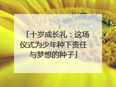 十岁成长礼：这场仪式为少年种下责任与梦想的种子