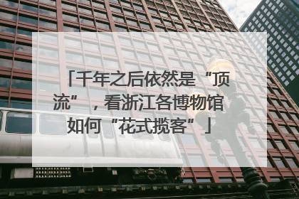 千年之后依然是“顶流”，看浙江各博物馆如何“花式揽客”