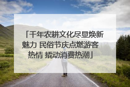 千年农耕文化尽显焕新魅力 民俗节庆点燃游客热情 撬动消费热潮
