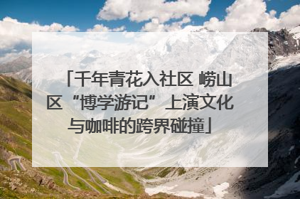 千年青花入社区 崂山区“博学游记”上演文化与咖啡的跨界碰撞