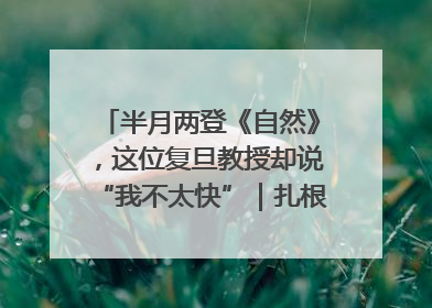 半月两登《自然》，这位复旦教授却说“我不太快”｜扎根上海，从0到1