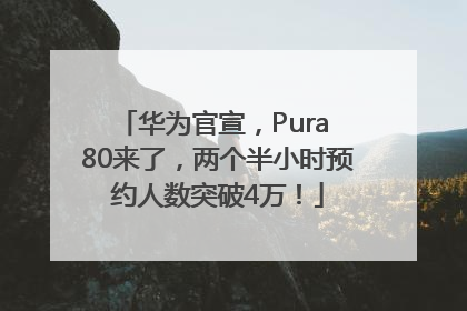 华为官宣，Pura 80来了，两个半小时预约人数突破4万！
