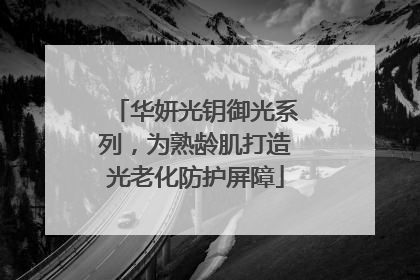 华妍光钥御光系列，为熟龄肌打造光老化防护屏障