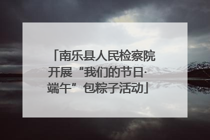 南乐县人民检察院开展“我们的节日·端午”包粽子活动