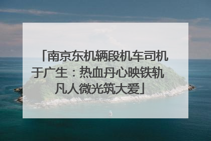 南京东机辆段机车司机于广生：热血丹心映铁轨 凡人微光筑大爱