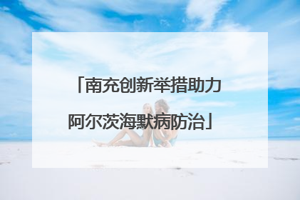 南充创新举措助力阿尔茨海默病防治