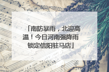 南防暴雨，北迎高温！今日河南强降雨锁定信阳驻马店