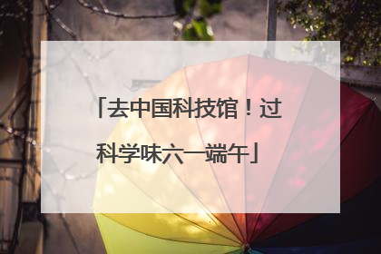 去中国科技馆！过科学味六一端午