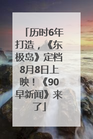 历时6年打造，《东极岛》定档8月8日上映！《90早新闻》来了