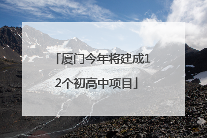 厦门今年将建成12个初高中项目