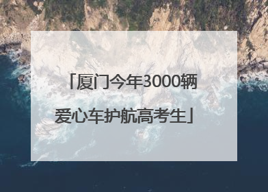 厦门今年3000辆爱心车护航高考生