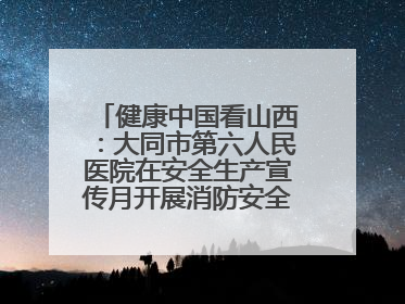 健康中国看山西：大同市第六人民医院在安全生产宣传月开展消防安全知识培训