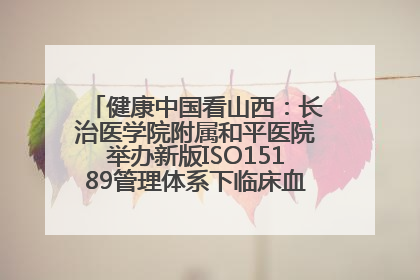 健康中国看山西：长治医学院附属和平医院举办新版ISO15189管理体系下临床血液检验培训班