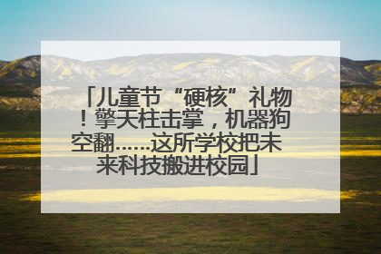 儿童节“硬核”礼物！擎天柱击掌，机器狗空翻……这所学校把未来科技搬进校园