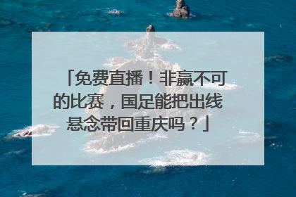 免费直播！非赢不可的比赛，国足能把出线悬念带回重庆吗？