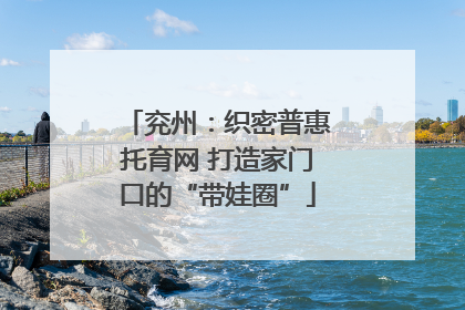 兖州：织密普惠托育网 打造家门口的“带娃圈”
