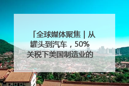 全球媒体聚焦｜从罐头到汽车，50%关税下美国制造业的“生死劫”