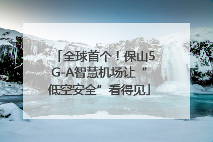 全球首个！保山5G-A智慧机场让“低空安全”看得见