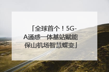 全球首个！5G-A通感一体基站赋能保山机场智慧蝶变