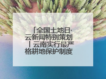 全国土地日·云新闻特别策划丨云南实行最严格耕地保护制度 一起了解→
