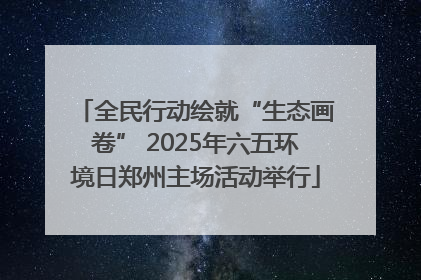 全民行动绘就“生态画卷” 2025年六五环境日郑州主场活动举行