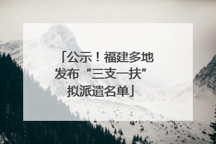 公示！福建多地发布“三支一扶”拟派遣名单