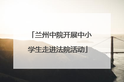 兰州中院开展中小学生走进法院活动