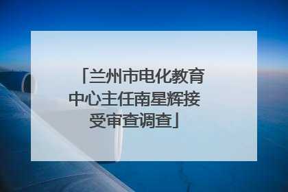 兰州市电化教育中心主任南星辉接受审查调查