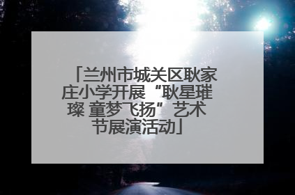 兰州市城关区耿家庄小学开展“耿星璀璨 童梦飞扬”艺术节展演活动
