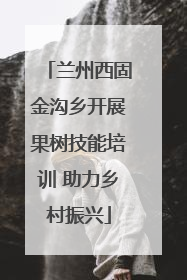 兰州西固金沟乡开展果树技能培训 助力乡村振兴
