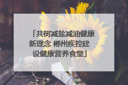 共树减盐减油健康新理念 郴州疾控建设健康营养食堂