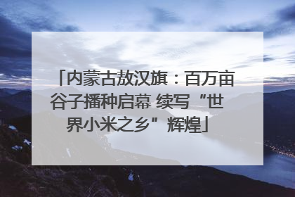 内蒙古敖汉旗：百万亩谷子播种启幕 续写“世界小米之乡”辉煌