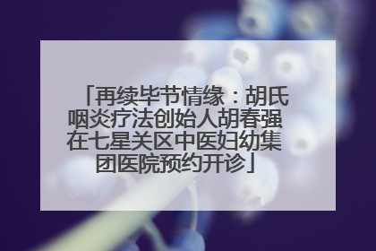 再续毕节情缘：胡氏咽炎疗法创始人胡春强在七星关区中医妇幼集团医院预约开诊