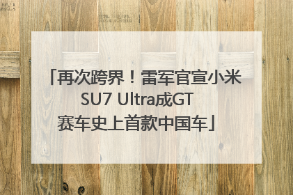 再次跨界！雷军官宣小米SU7 Ultra成GT赛车史上首款中国车