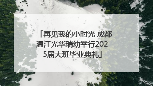 再见我的小时光 成都温江光华瑞幼举行2025届大班毕业典礼