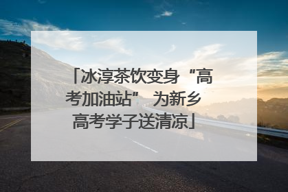 冰淳茶饮变身“高考加油站” 为新乡高考学子送清凉