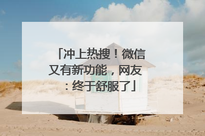 冲上热搜！微信又有新功能，网友：终于舒服了
