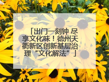 出门一刻钟 尽享文化味！德州天衢新区创新基层治理“文化解法”