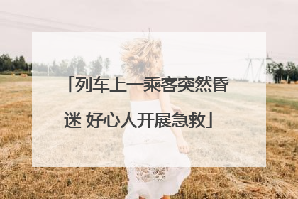 列车上一乘客突然昏迷 好心人开展急救