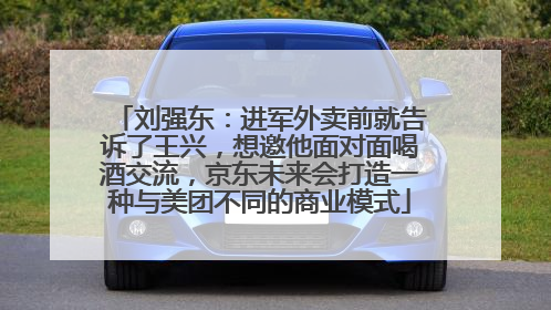 刘强东：进军外卖前就告诉了王兴，想邀他面对面喝酒交流，京东未来会打造一种与美团不同的商业模式