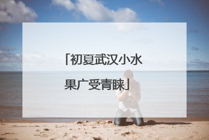 初夏武汉小水果广受青睐