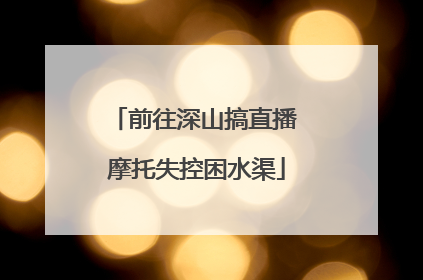 前往深山搞直播 摩托失控困水渠
