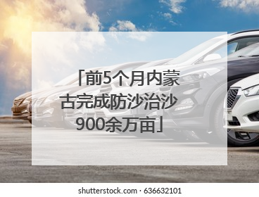 前5个月内蒙古完成防沙治沙900余万亩